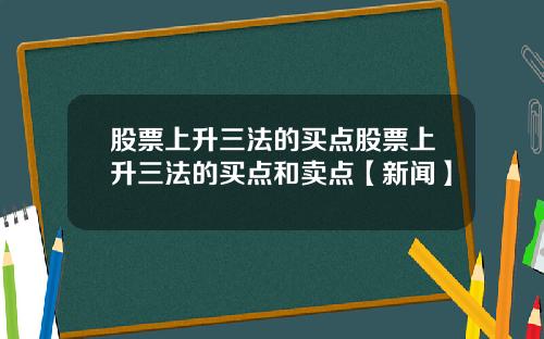 股票上升三法的买点股票上升三法的买点和卖点【新闻】