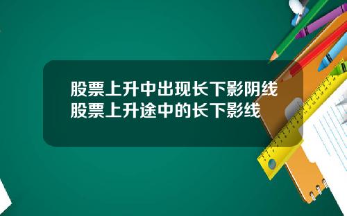 股票上升中出现长下影阴线股票上升途中的长下影线