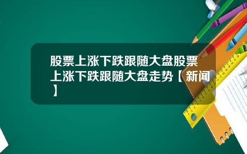股票上涨下跌跟随大盘股票上涨下跌跟随大盘走势【新闻】