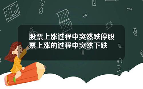 股票上涨过程中突然跌停股票上涨的过程中突然下跌