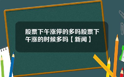股票下午涨停的多吗股票下午涨的时候多吗【新闻】