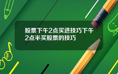 股票下午2点买进技巧下午2点半买股票的技巧