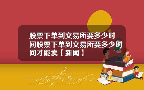 股票下单到交易所要多少时间股票下单到交易所要多少时间才能卖【新闻】