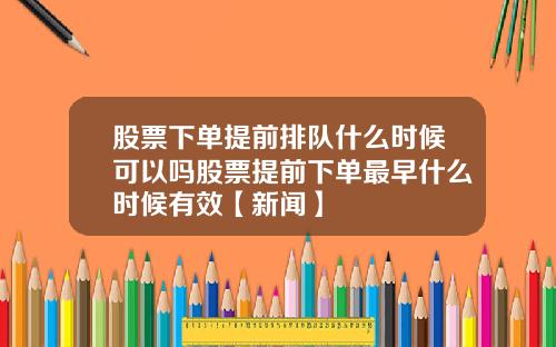 股票下单提前排队什么时候可以吗股票提前下单最早什么时候有效【新闻】