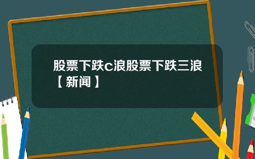 股票下跌c浪股票下跌三浪【新闻】