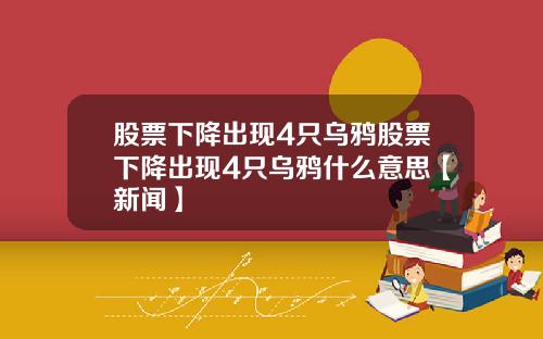 股票下降出现4只乌鸦股票下降出现4只乌鸦什么意思【新闻】