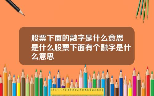 股票下面的融字是什么意思是什么股票下面有个融字是什么意思