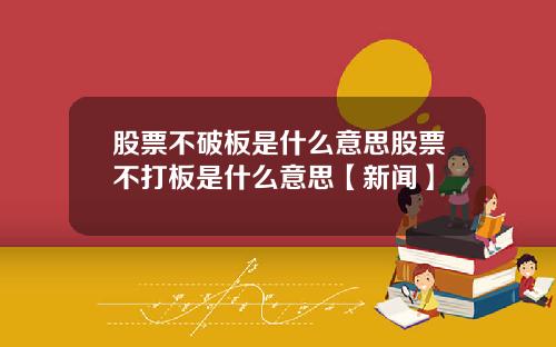 股票不破板是什么意思股票不打板是什么意思【新闻】