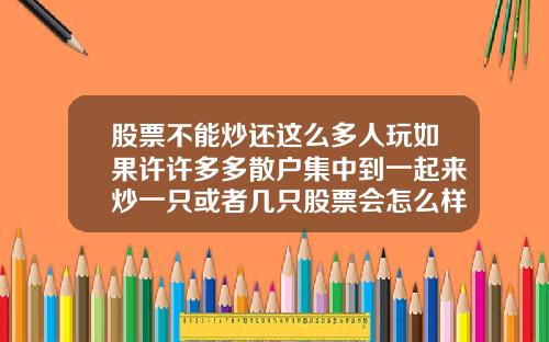 股票不能炒还这么多人玩如果许许多多散户集中到一起来炒一只或者几只股票会怎么样能赚到钱吗