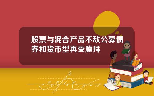 股票与混合产品不敌公募债券和货币型再受膜拜