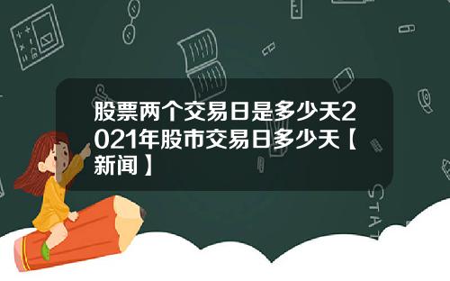 股票两个交易日是多少天2021年股市交易日多少天【新闻】