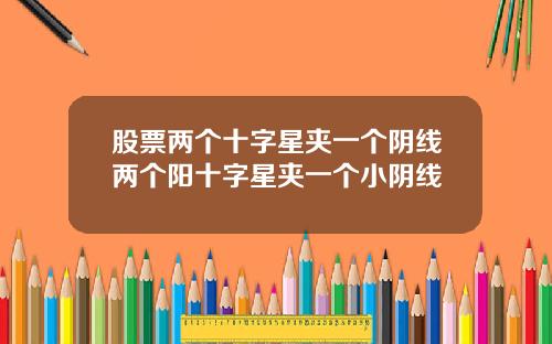 股票两个十字星夹一个阴线两个阳十字星夹一个小阴线