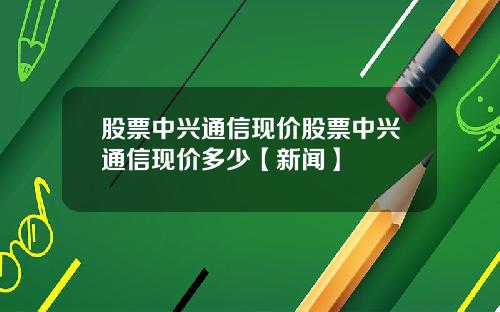 股票中兴通信现价股票中兴通信现价多少【新闻】