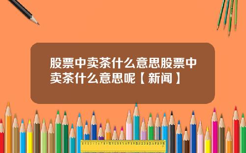股票中卖茶什么意思股票中卖茶什么意思呢【新闻】