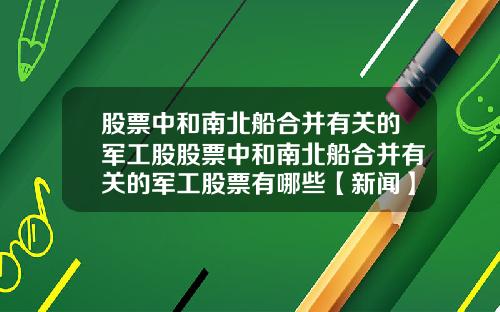 股票中和南北船合并有关的军工股股票中和南北船合并有关的军工股票有哪些【新闻】