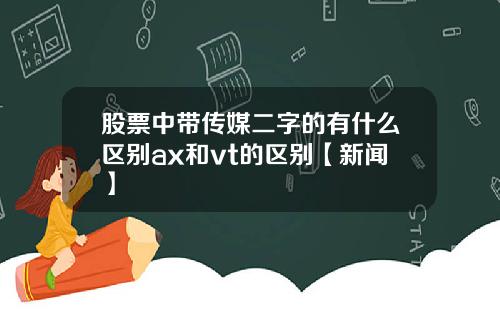 股票中带传媒二字的有什么区别ax和vt的区别【新闻】
