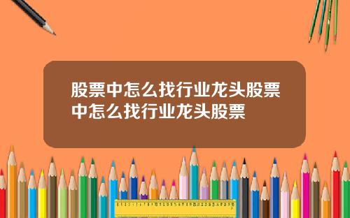 股票中怎么找行业龙头股票中怎么找行业龙头股票