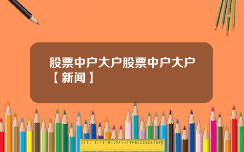 股票中户大户股票中户大户【新闻】