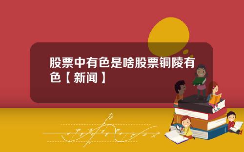 股票中有色是啥股票铜陵有色【新闻】