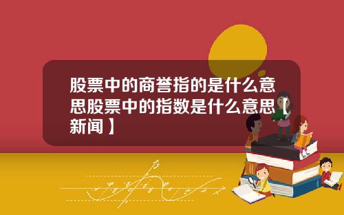 股票中的商誉指的是什么意思股票中的指数是什么意思【新闻】