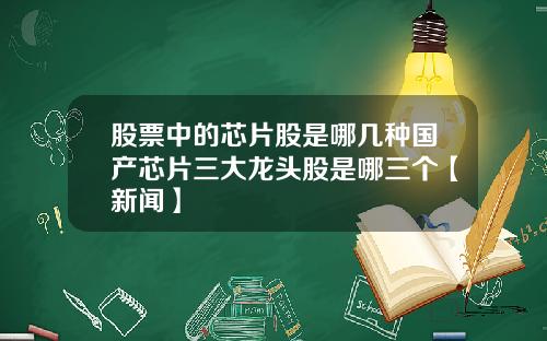 股票中的芯片股是哪几种国产芯片三大龙头股是哪三个【新闻】
