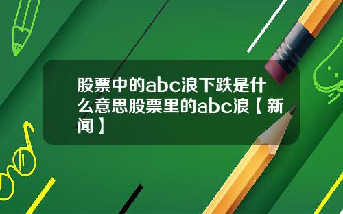 股票中的abc浪下跌是什么意思股票里的abc浪【新闻】