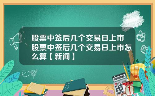 股票中签后几个交易日上市股票中签后几个交易日上市怎么算【新闻】