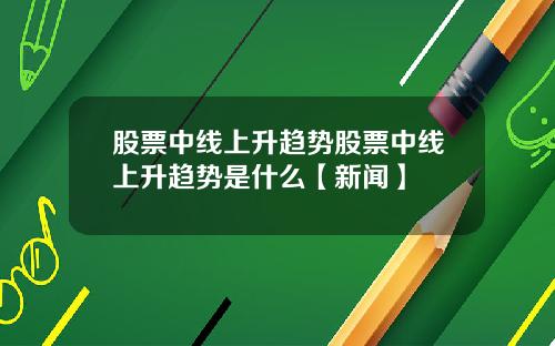 股票中线上升趋势股票中线上升趋势是什么【新闻】