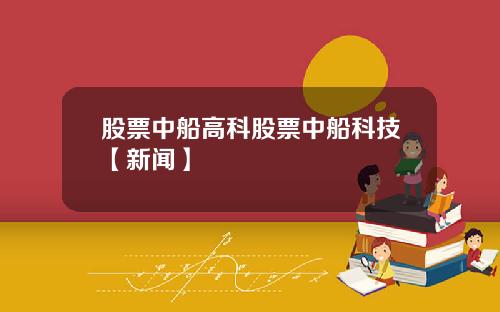 股票中船高科股票中船科技【新闻】