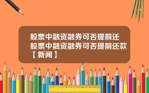 股票中融资融券可否提前还股票中融资融券可否提前还款【新闻】