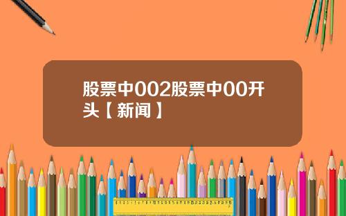 股票中002股票中00开头【新闻】