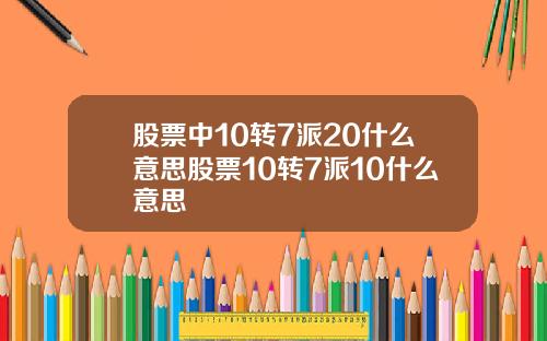 股票中10转7派20什么意思股票10转7派10什么意思