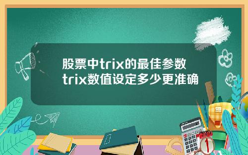 股票中trix的最佳参数trix数值设定多少更准确