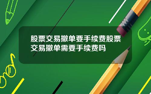 股票交易撤单要手续费股票交易撤单需要手续费吗