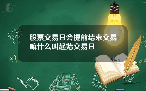股票交易日会提前结束交易嘛什么叫起始交易日