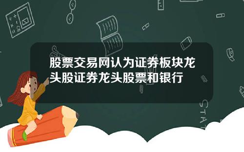 股票交易网认为证券板块龙头股证券龙头股票和银行