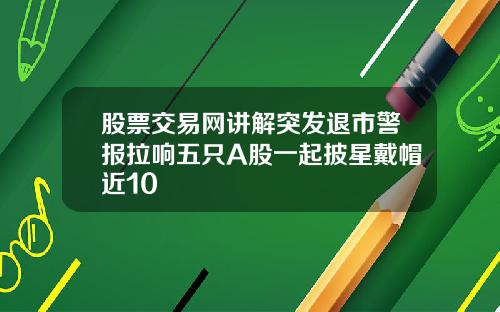 股票交易网讲解突发退市警报拉响五只A股一起披星戴帽近10
