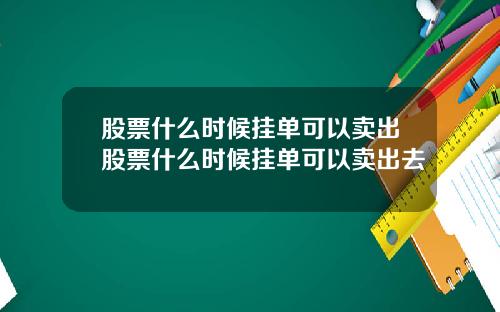 股票什么时候挂单可以卖出股票什么时候挂单可以卖出去