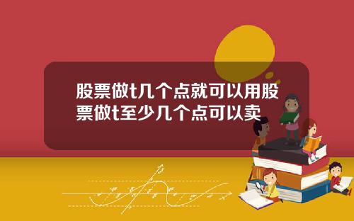 股票做t几个点就可以用股票做t至少几个点可以卖