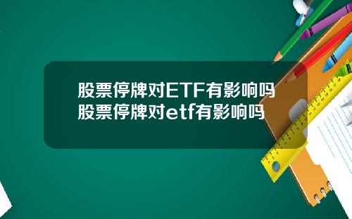 股票停牌对ETF有影响吗股票停牌对etf有影响吗