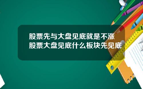 股票先与大盘见底就是不涨股票大盘见底什么板块先见底