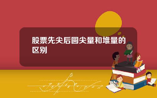 股票先尖后圆尖量和堆量的区别
