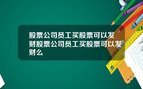 股票公司员工买股票可以发财股票公司员工买股票可以发财么