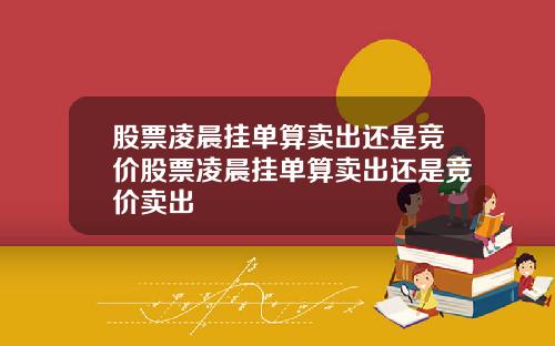 股票凌晨挂单算卖出还是竞价股票凌晨挂单算卖出还是竞价卖出
