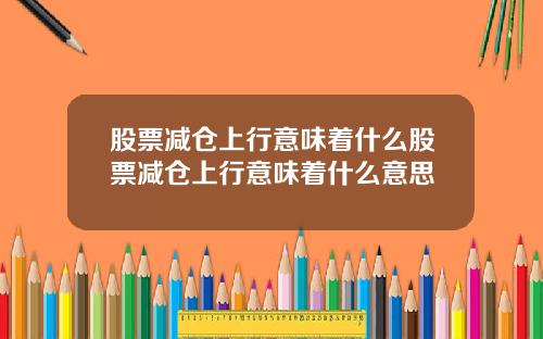 股票减仓上行意味着什么股票减仓上行意味着什么意思