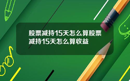 股票减持15天怎么算股票减持15天怎么算收益