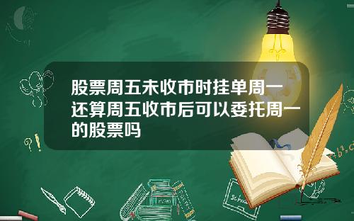 股票周五未收市时挂单周一还算周五收市后可以委托周一的股票吗