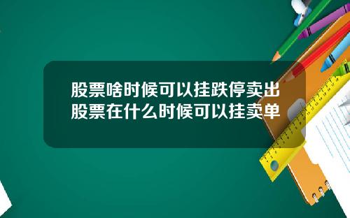 股票啥时候可以挂跌停卖出股票在什么时候可以挂卖单