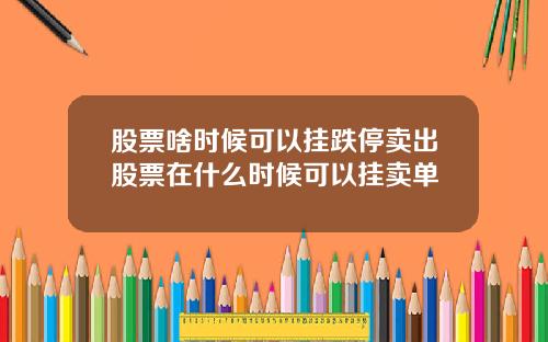股票啥时候可以挂跌停卖出股票在什么时候可以挂卖单