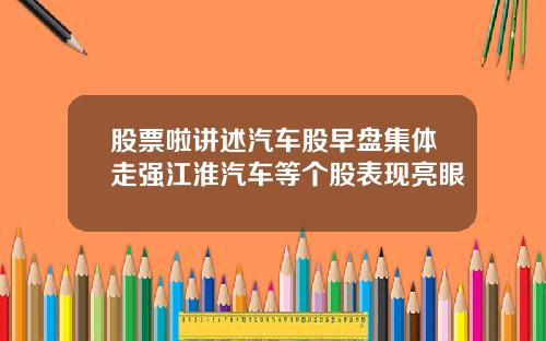 股票啦讲述汽车股早盘集体走强江淮汽车等个股表现亮眼